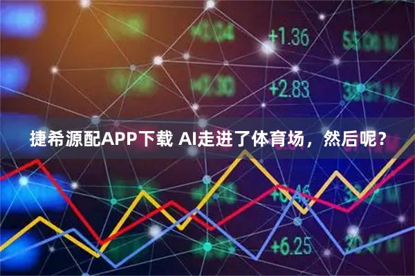 捷希源配APP下载 AI走进了体育场，然后呢？