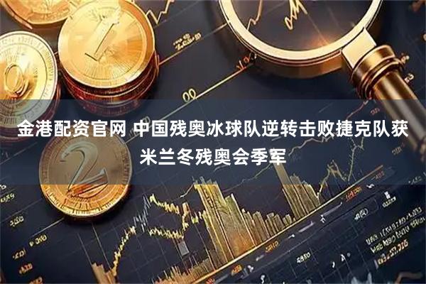金港配资官网 中国残奥冰球队逆转击败捷克队获米兰冬残奥会季军