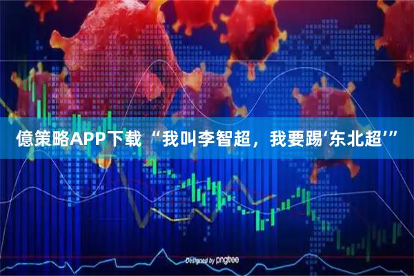 億策略APP下载 “我叫李智超，我要踢‘东北超’”