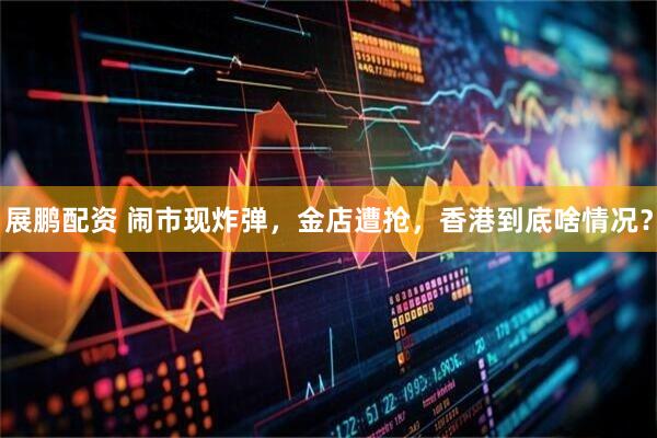 展鹏配资 闹市现炸弹，金店遭抢，香港到底啥情况？