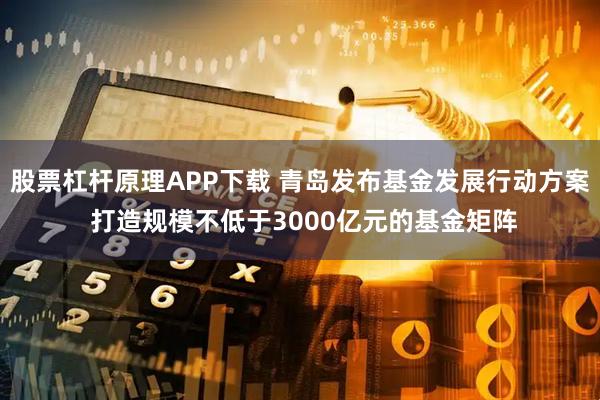 股票杠杆原理APP下载 青岛发布基金发展行动方案 打造规模不低于3000亿元的基金矩阵
