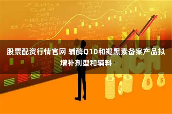 股票配资行情官网 辅酶Q10和褪黑素备案产品拟增补剂型和辅料