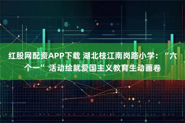 红股网配资APP下载 湖北枝江南岗路小学：“六个一” 活动绘就爱国主义教育生动画卷