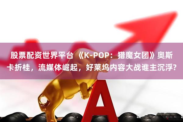 股票配资世界平台 《K-POP：猎魔女团》奥斯卡折桂，流媒体崛起，好莱坞内容大战谁主沉浮?