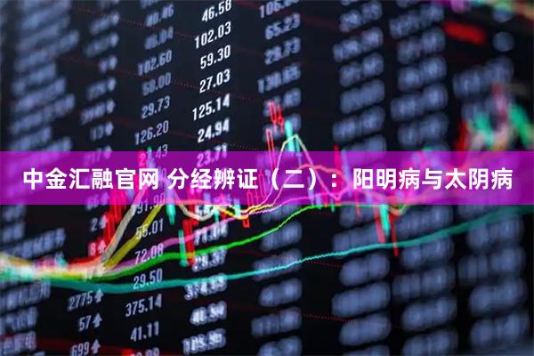 中金汇融官网 分经辨证（二）：阳明病与太阴病