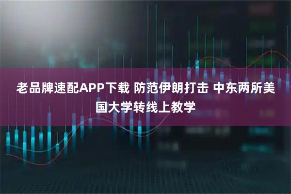 老品牌速配APP下载 防范伊朗打击 中东两所美国大学转线上教学