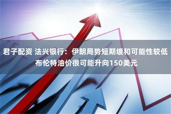 君子配资 法兴银行：伊朗局势短期缓和可能性较低 布伦特油价很可能升向150美元