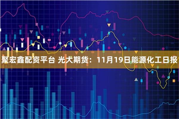 聚宏鑫配资平台 光大期货：11月19日能源化工日报