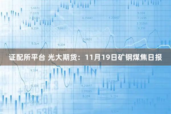 证配所平台 光大期货：11月19日矿钢煤焦日报