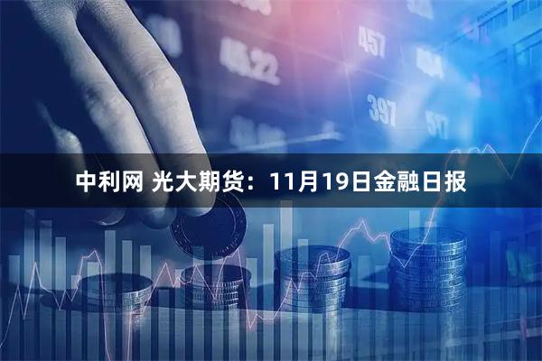 中利网 光大期货：11月19日金融日报