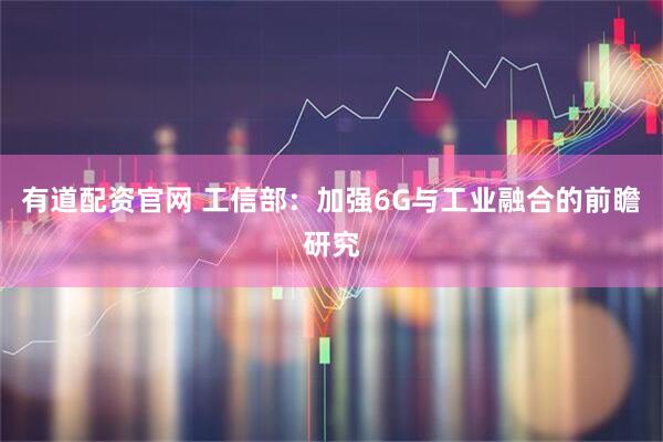 有道配资官网 工信部：加强6G与工业融合的前瞻研究