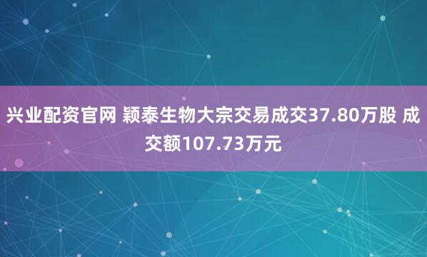 兴业配资官网 颖泰生物大宗交易成交37.80万股 成交额107.73万元