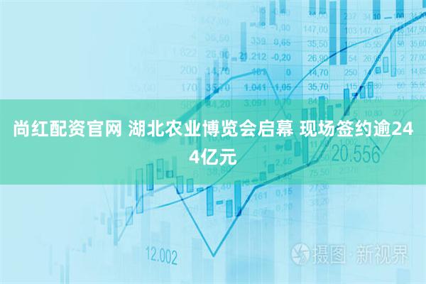 尚红配资官网 湖北农业博览会启幕 现场签约逾244亿元