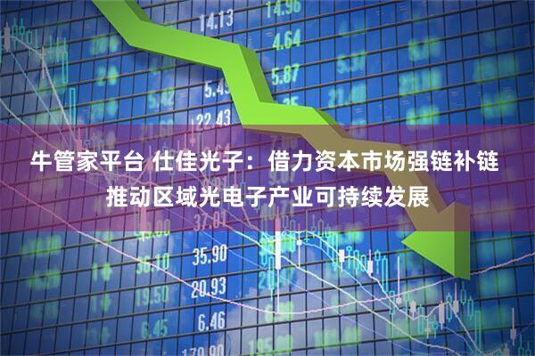 牛管家平台 仕佳光子：借力资本市场强链补链 推动区域光电子产业可持续发展