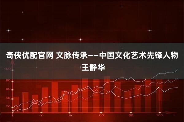 奇侠优配官网 文脉传承——中国文化艺术先锋人物 王静华