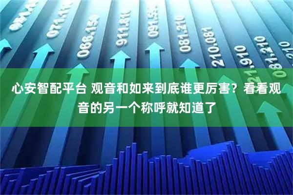 心安智配平台 观音和如来到底谁更厉害？看看观音的另一个称呼就知道了