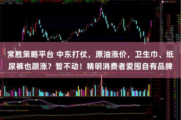 常胜策略平台 中东打仗，原油涨价，卫生巾、纸尿裤也跟涨？暂不动！精明消费者爱囤自有品牌