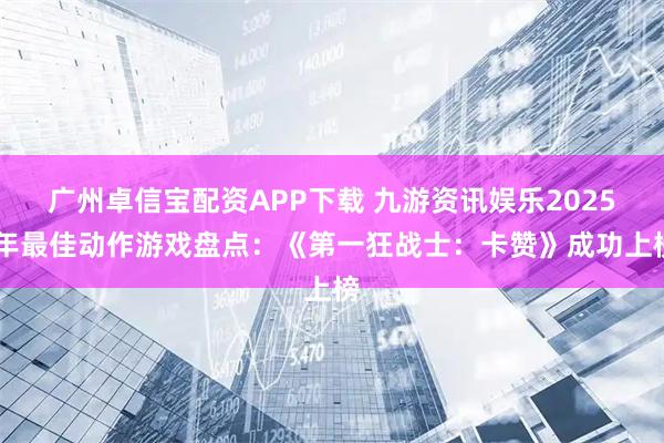 广州卓信宝配资APP下载 九游资讯娱乐2025 年最佳动作游戏盘点：《第一狂战士：卡赞》成功上榜