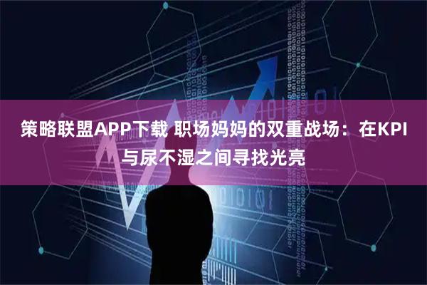策略联盟APP下载 职场妈妈的双重战场：在KPI与尿不湿之间寻找光亮