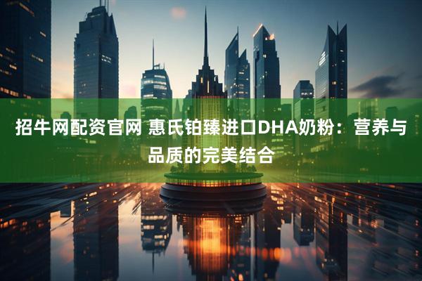 招牛网配资官网 惠氏铂臻进口DHA奶粉：营养与品质的完美结合