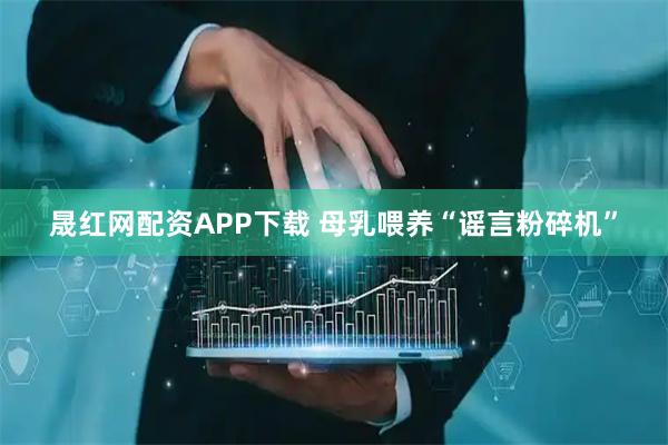 晟红网配资APP下载 母乳喂养“谣言粉碎机”