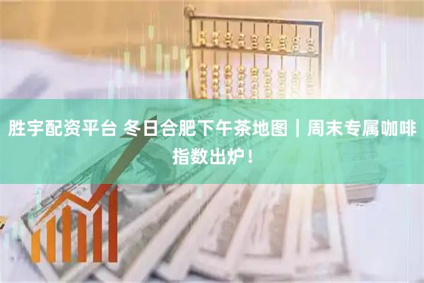 胜宇配资平台 冬日合肥下午茶地图｜周末专属咖啡指数出炉！