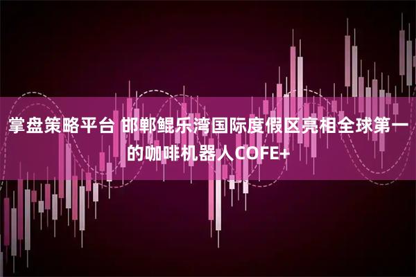 掌盘策略平台 邯郸鲲乐湾国际度假区亮相全球第一的咖啡机器人COFE+