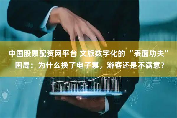 中国股票配资网平台 文旅数字化的 “表面功夫” 困局：为什么换了电子票，游客还是不满意？