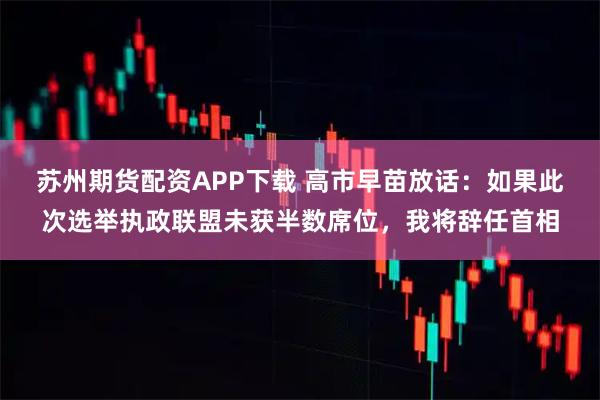 苏州期货配资APP下载 高市早苗放话：如果此次选举执政联盟未获半数席位，我将辞任首相