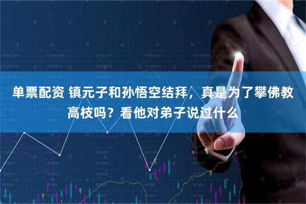 单票配资 镇元子和孙悟空结拜，真是为了攀佛教高枝吗？看他对弟子说过什么