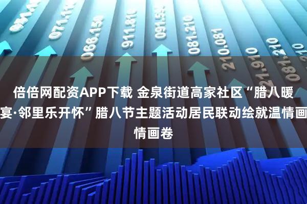 倍倍网配资APP下载 金泉街道高家社区“腊八暖心宴·邻里乐开怀”腊八节主题活动居民联动绘就温情画卷