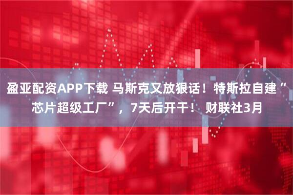 盈亚配资APP下载 马斯克又放狠话！特斯拉自建“芯片超级工厂”，7天后开干！ 财联社3月