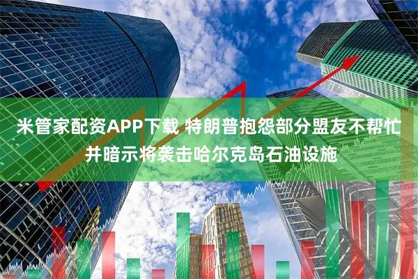 米管家配资APP下载 特朗普抱怨部分盟友不帮忙 并暗示将袭击哈尔克岛石油设施