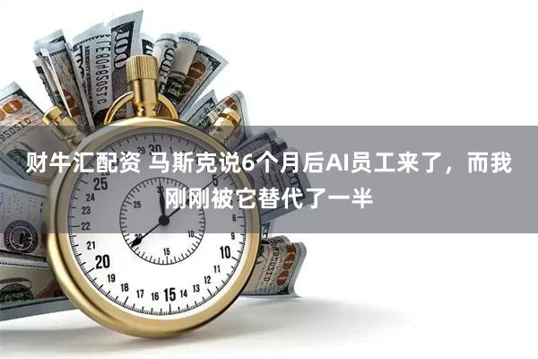 财牛汇配资 马斯克说6个月后AI员工来了，而我刚刚被它替代了一半