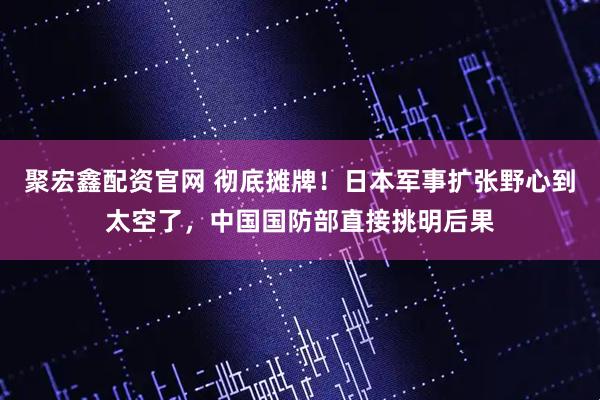 聚宏鑫配资官网 彻底摊牌！日本军事扩张野心到太空了，中国国防部直接挑明后果