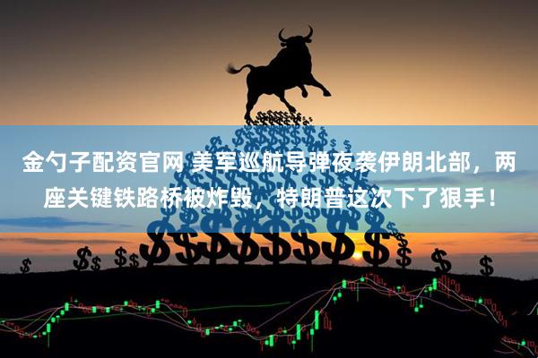 金勺子配资官网 美军巡航导弹夜袭伊朗北部，两座关键铁路桥被炸毁，特朗普这次下了狠手！