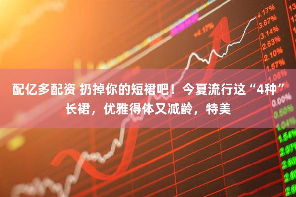 配亿多配资 扔掉你的短裙吧！今夏流行这“4种”长裙，优雅得体又减龄，特美
